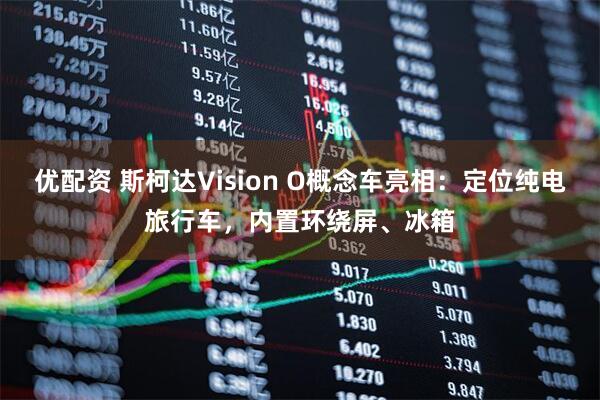 优配资 斯柯达Vision O概念车亮相：定位纯电旅行车，内置环绕屏、冰箱
