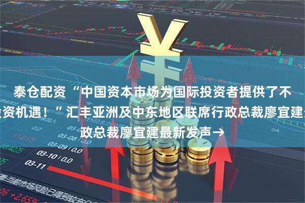 泰仓配资 “中国资本市场为国际投资者提供了不可忽视的投资机遇！”汇丰亚洲及中东地区联席行政总裁廖宜建最新发声→