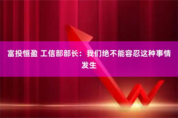 富投恒盈 工信部部长：我们绝不能容忍这种事情发生