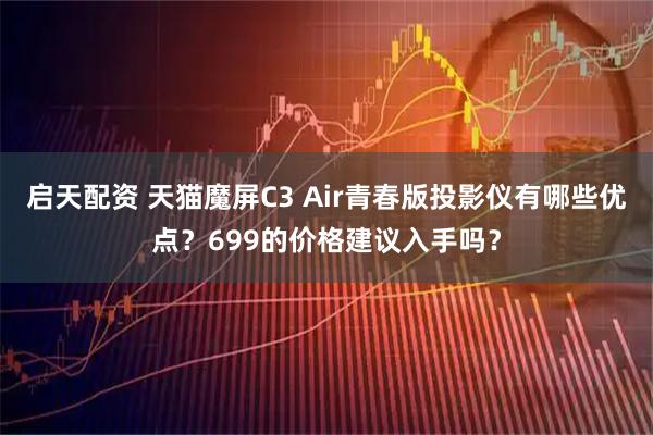 启天配资 天猫魔屏C3 Air青春版投影仪有哪些优点？699的价格建议入手吗？