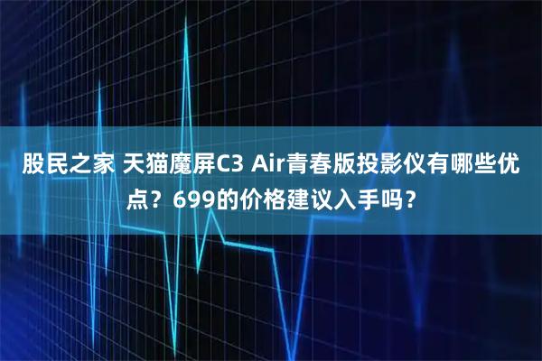 股民之家 天猫魔屏C3 Air青春版投影仪有哪些优点？699的价格建议入手吗？