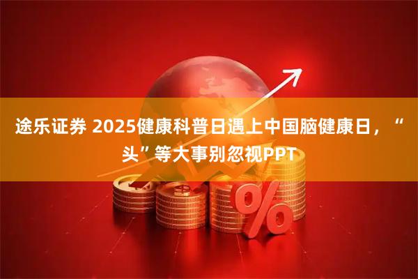 途乐证券 2025健康科普日遇上中国脑健康日，“头”等大事别忽视PPT