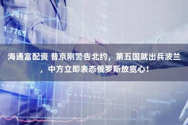 海通富配资 普京刚警告北约，第五国就出兵波兰，中方立即表态俄罗斯放宽心！