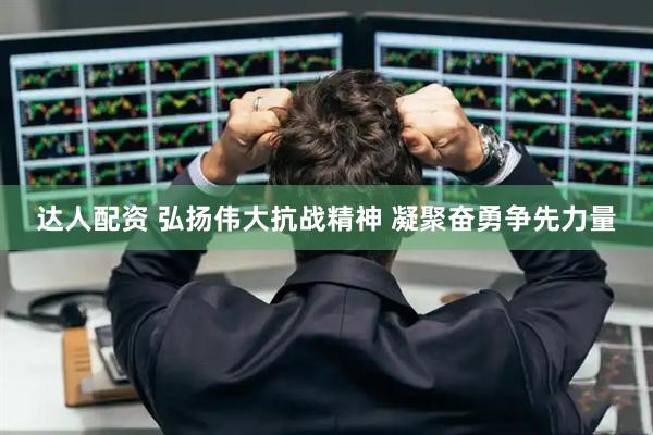 达人配资 弘扬伟大抗战精神 凝聚奋勇争先力量