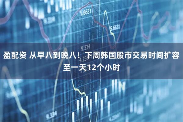 盈配资 从早八到晚八！下周韩国股市交易时间扩容至一天12个小时