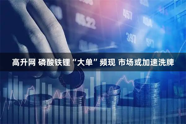 高升网 磷酸铁锂“大单”频现 市场或加速洗牌