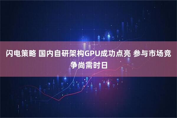 闪电策略 国内自研架构GPU成功点亮 参与市场竞争尚需时日