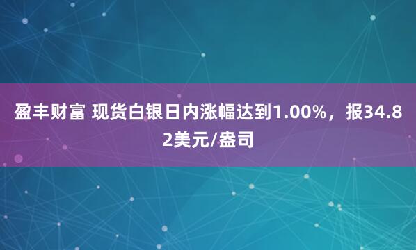 盈丰财富 现货白银日内涨幅达到1.00%，报34.82美元/盎司
