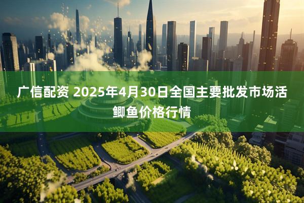 广信配资 2025年4月30日全国主要批发市场活鲫鱼价格行情