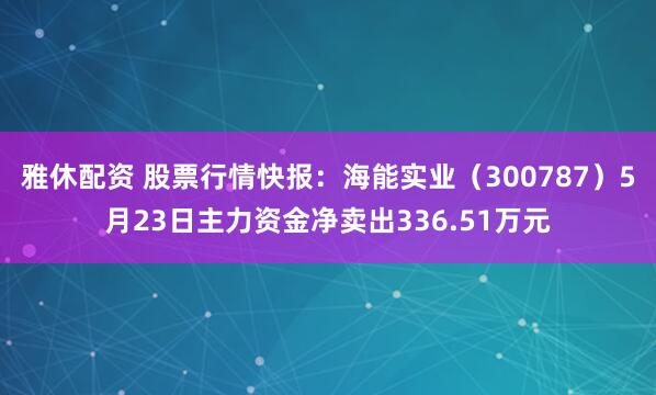雅休配资 股票行情快报：海能实业（300787）5月23日主力资金净卖出336.51万元