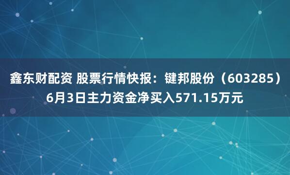 鑫东财配资 股票行情快报：键邦股份（603285）6月3日主力资金净买入571.15万元