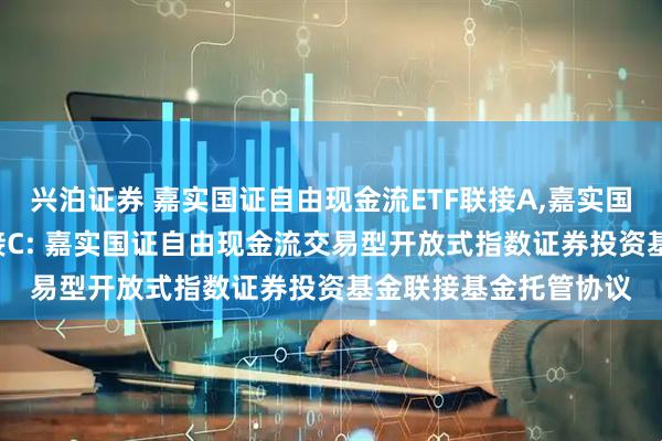 兴泊证券 嘉实国证自由现金流ETF联接A,嘉实国证自由现金流ETF联接C: 嘉实国证自由现金流交易型开放式指数证券投资基金联接基金托管协议
