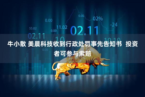 牛小散 美晨科技收到行政处罚事先告知书  投资者可参与索赔