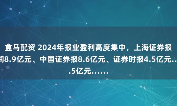 盒马配资 2024年报业盈利高度集中，上海证券报利润8.9亿元、中国证券报8.6亿元、证券时报4.5亿元……
