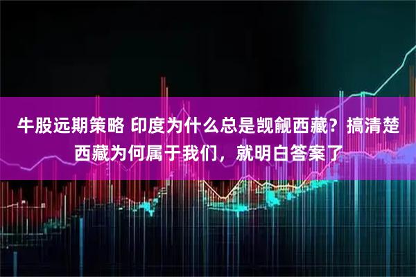 牛股远期策略 印度为什么总是觊觎西藏？搞清楚西藏为何属于我们，就明白答案了