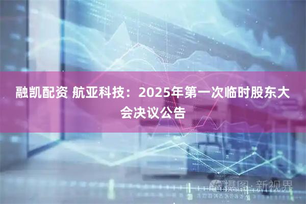融凯配资 航亚科技：2025年第一次临时股东大会决议公告