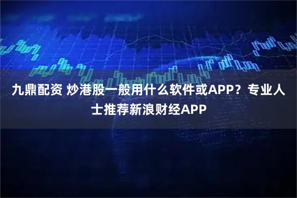 九鼎配资 炒港股一般用什么软件或APP？专业人士推荐新浪财经APP