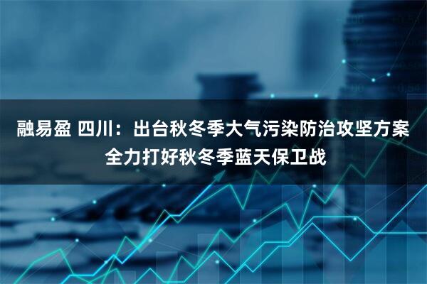 融易盈 四川：出台秋冬季大气污染防治攻坚方案 全力打好秋冬季蓝天保卫战