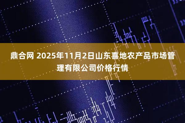 鼎合网 2025年11月2日山东喜地农产品市场管理有限公司价格行情