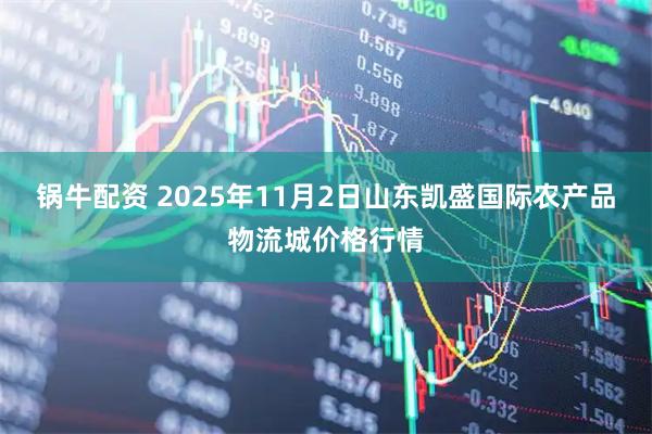 锅牛配资 2025年11月2日山东凯盛国际农产品物流城价格行情