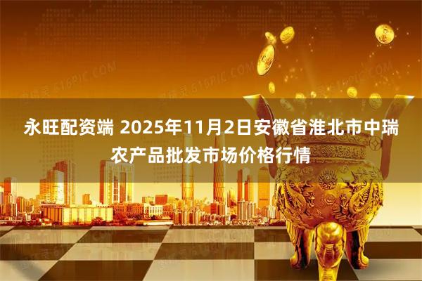 永旺配资端 2025年11月2日安徽省淮北市中瑞农产品批发市场价格行情