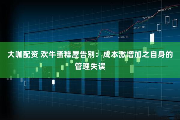 大咖配资 欢牛蛋糕屋告别：成本激增加之自身的管理失误