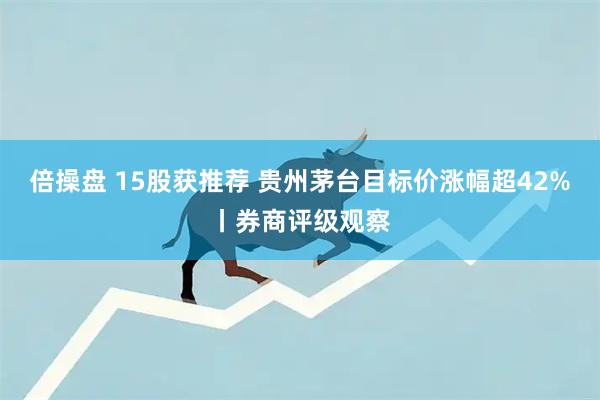 倍操盘 15股获推荐 贵州茅台目标价涨幅超42%丨券商评级观察