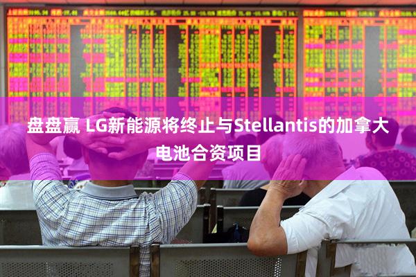 盘盘赢 LG新能源将终止与Stellantis的加拿大电池合资项目