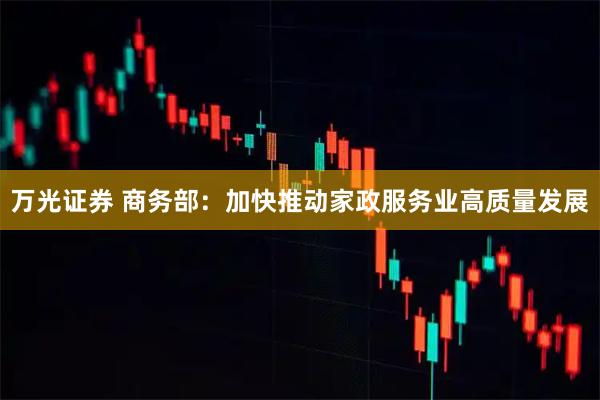 万光证券 商务部：加快推动家政服务业高质量发展