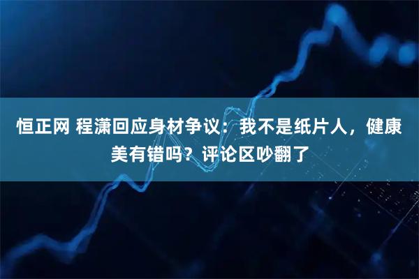 恒正网 程潇回应身材争议：我不是纸片人，健康美有错吗？评论区吵翻了