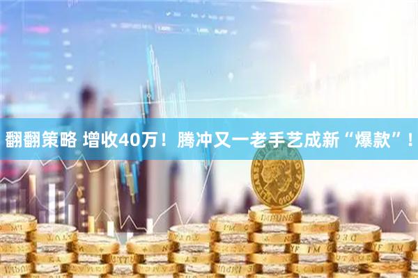 翻翻策略 增收40万！腾冲又一老手艺成新“爆款”！