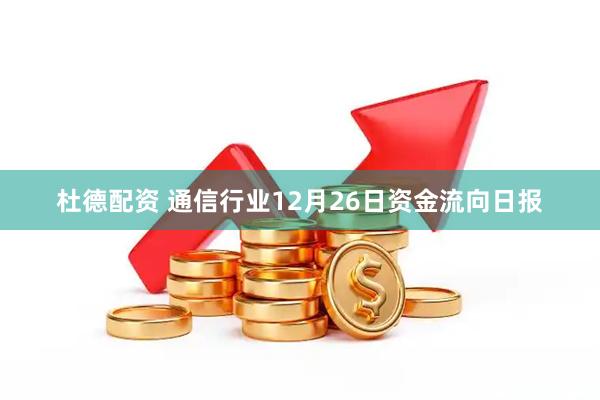 杜德配资 通信行业12月26日资金流向日报