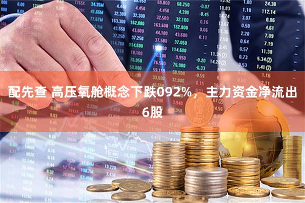 配先查 高压氧舱概念下跌092%，主力资金净流出6股