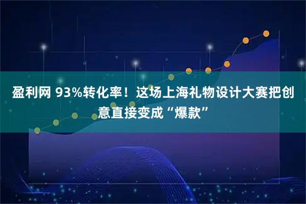盈利网 93%转化率！这场上海礼物设计大赛把创意直接变成“爆款”