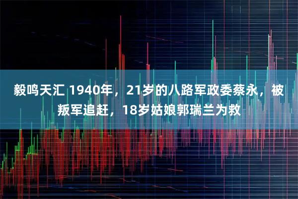 毅鸣天汇 1940年,21岁的八路军政委蔡永,被叛军追赶,18岁姑娘郭瑞兰为救