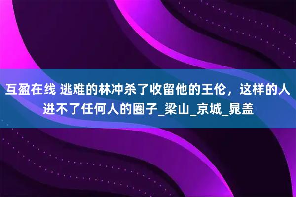 互盈在线 逃难的林冲杀了收留他的王伦，这样的人进不了任何人的圈子_梁山_京城_晁盖