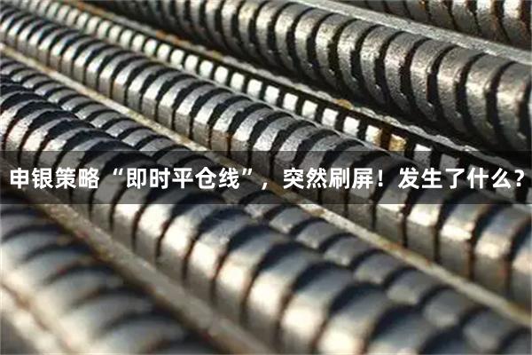 申银策略 “即时平仓线”，突然刷屏！发生了什么？