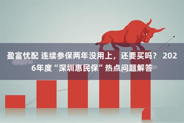 盈富忧配 连续参保两年没用上，还要买吗？ 2026年度“深圳惠民保”热点问题解答