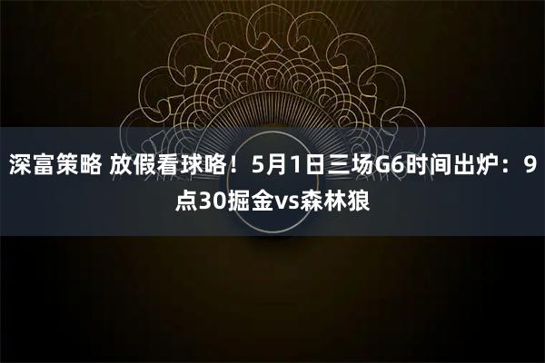 深富策略 放假看球咯！5月1日三场G6时间出炉：9点30掘金vs森林狼
