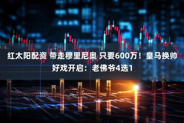 红太阳配资 带走穆里尼奥 只要600万！皇马换帅好戏开启：老佛爷4选1