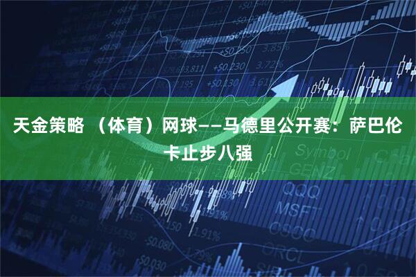 天金策略 （体育）网球——马德里公开赛：萨巴伦卡止步八强