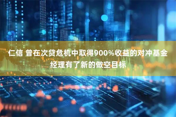 仁信 曾在次贷危机中取得900%收益的对冲基金经理有了新的做空目标