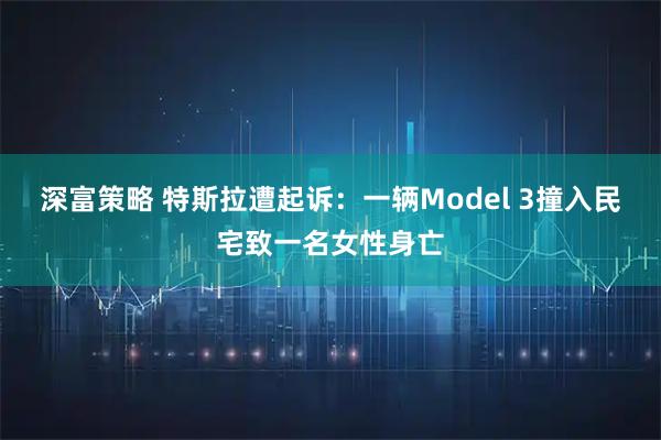 深富策略 特斯拉遭起诉：一辆Model 3撞入民宅致一名女性身亡