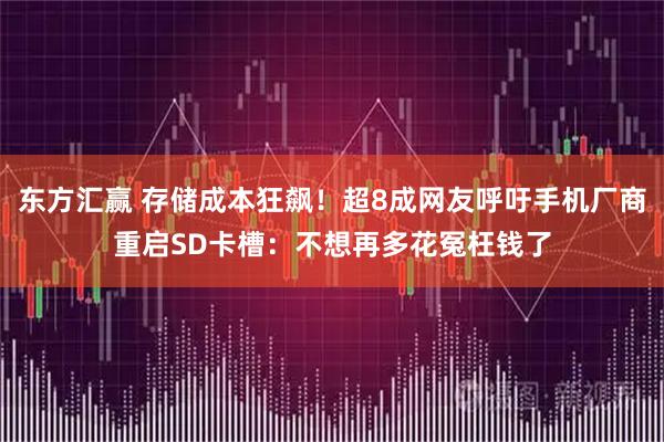 东方汇赢 存储成本狂飙！超8成网友呼吁手机厂商重启SD卡槽：不想再多花冤枉钱了