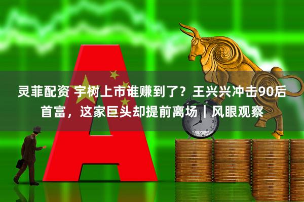 灵菲配资 宇树上市谁赚到了？王兴兴冲击90后首富，这家巨头却提前离场｜风眼观察
