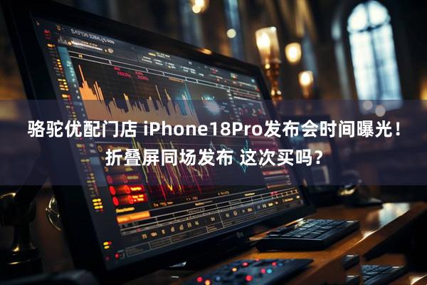 骆驼优配门店 iPhone18Pro发布会时间曝光！折叠屏同场发布 这次买吗？