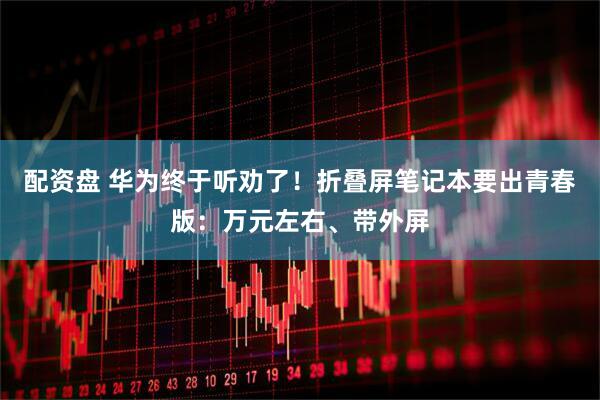 配资盘 华为终于听劝了！折叠屏笔记本要出青春版：万元左右、带外屏