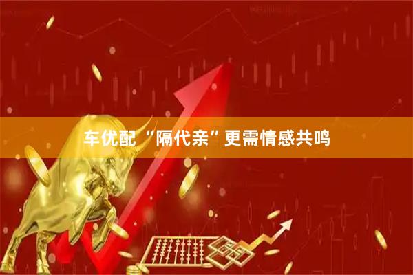 车优配 “隔代亲”更需情感共鸣