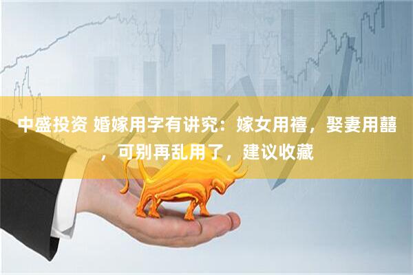 中盛投资 婚嫁用字有讲究：嫁女用禧，娶妻用囍，可别再乱用了，建议收藏