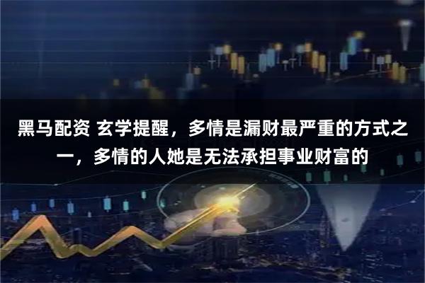 黑马配资 玄学提醒，多情是漏财最严重的方式之一，多情的人她是无法承担事业财富的